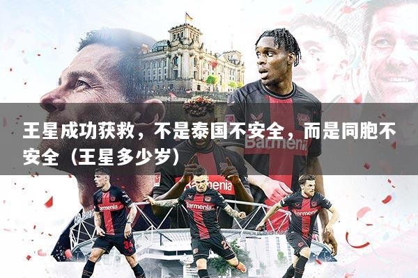 王星成功获救，不是泰国不安全，而是同胞不安全（王星多少岁）