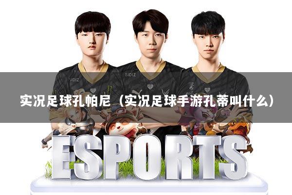 实况足球孔帕尼（实况足球手游孔蒂叫什么）