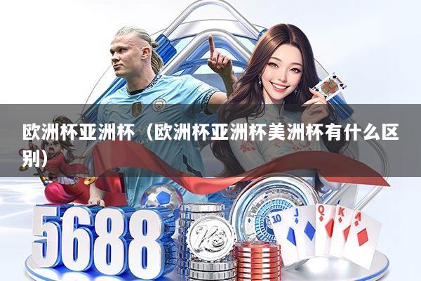 欧洲杯亚洲杯（欧洲杯亚洲杯美洲杯有什么区别）