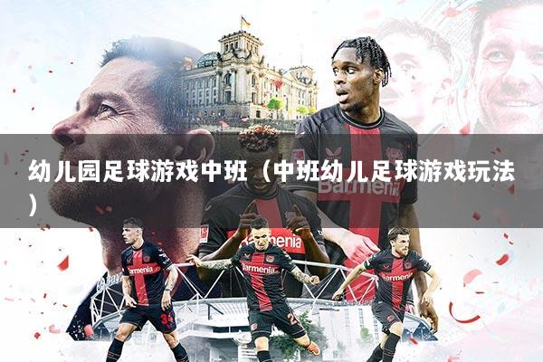 幼儿园足球游戏中班(中班幼儿足球游戏玩法)