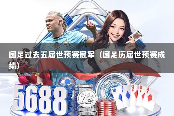 国足过去五届世预赛冠军（国足历届世预赛成绩）